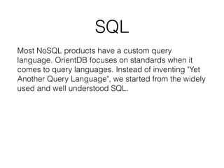 SQL
Most NoSQL products have a custom query
language. OrientDB focuses on standards when it
comes to query languages. Instead of inventing "Yet
Another Query Language", we started from the widely
used and well understood SQL.
 