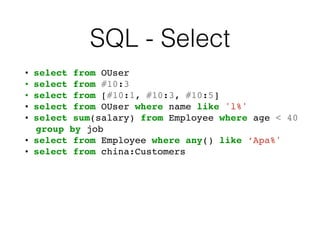 SQL - Select
• select from OUser
• select from #10:3
• select from [#10:1, #10:3, #10:5]
• select from OUser where name like 'l%'
• select sum(salary) from Employee where age < 40
group by job
• select from Employee where any() like ‘Apa%'
• select from china:Customers
 
