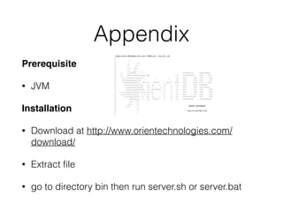 Appendix
Prerequisite
• JVM
Installation
• Download at http://www.orientechnologies.com/
download/
• Extract ﬁle
• go to directory bin then run server.sh or server.bat
 