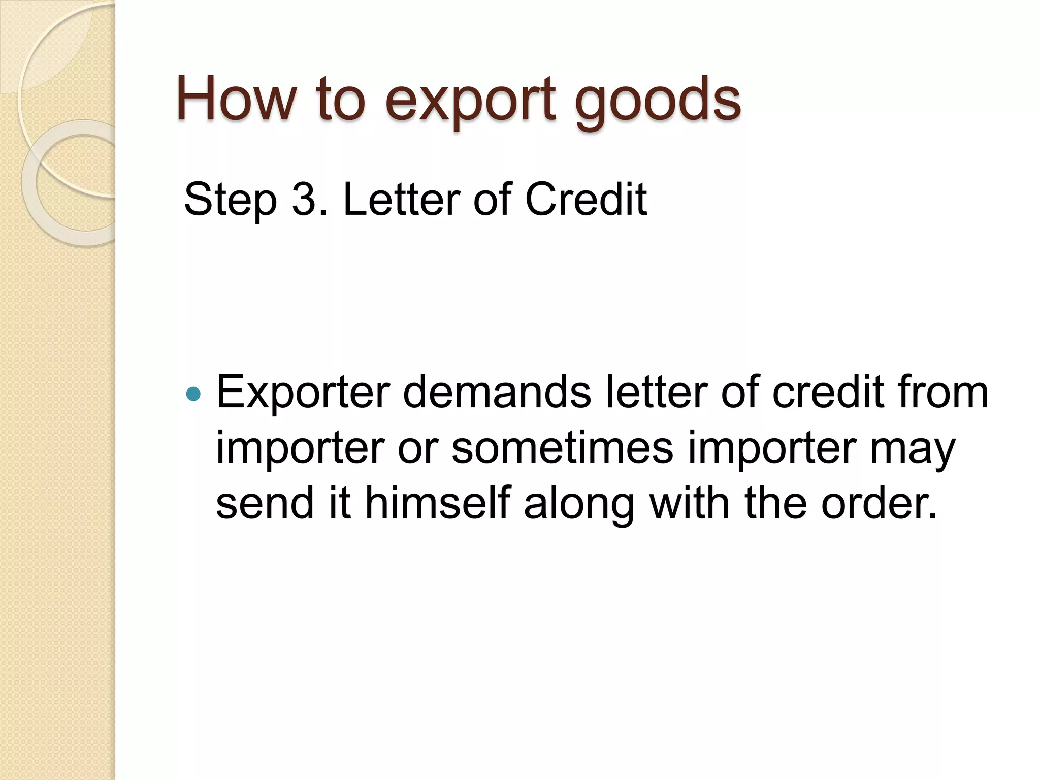 How to export goods
Step 3. Letter of Credit
 Exporter demands letter of credit from
importer or sometimes importer may
send it himself along with the order.
 