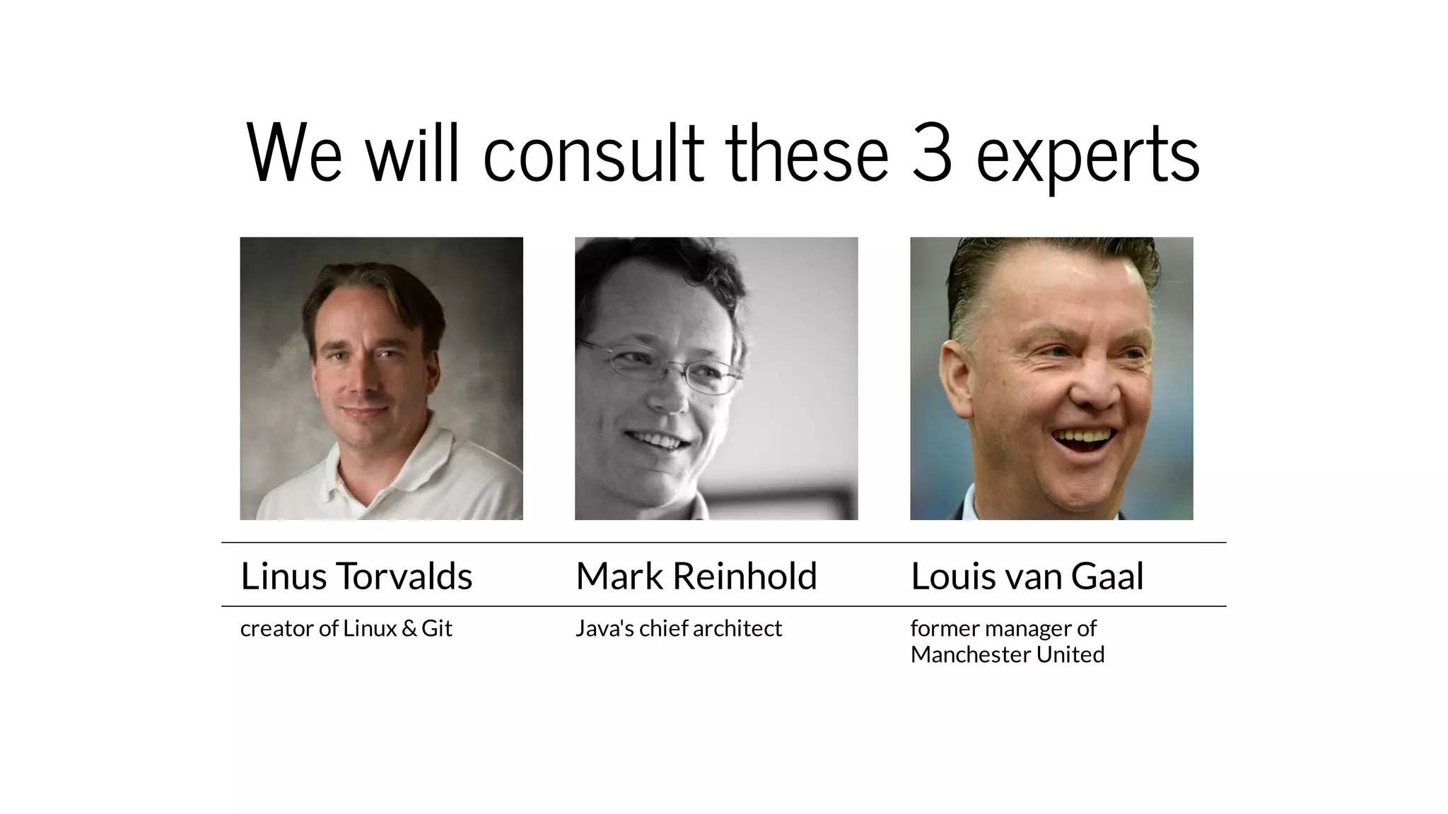 We will consult these 3 experts
Linus Torvalds Mark Reinhold Louis van Gaal
creator of Linux & Git Java's chief architect former manager of
Manchester United
 