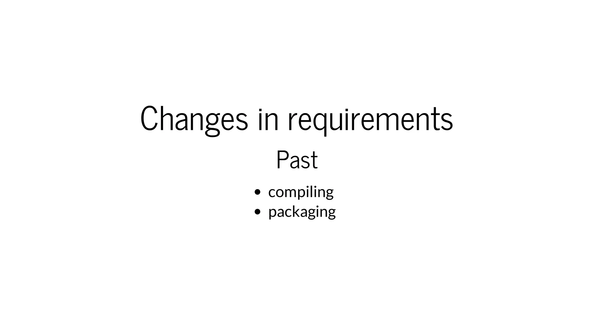 Changes in requirements
Past
compiling
packaging
 