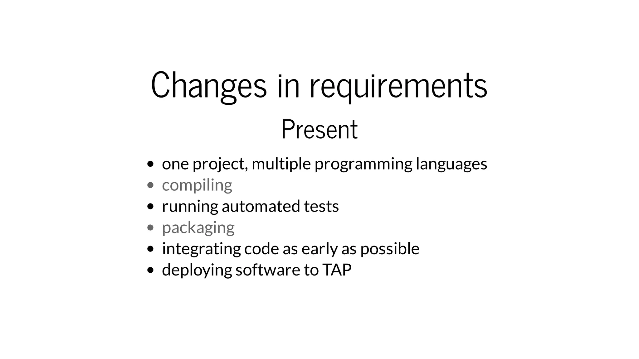 Changes in requirements
Present
one project, multiple programming languages
compiling
running automated tests
packaging
integrating code as early as possible
deploying software to TAP
 