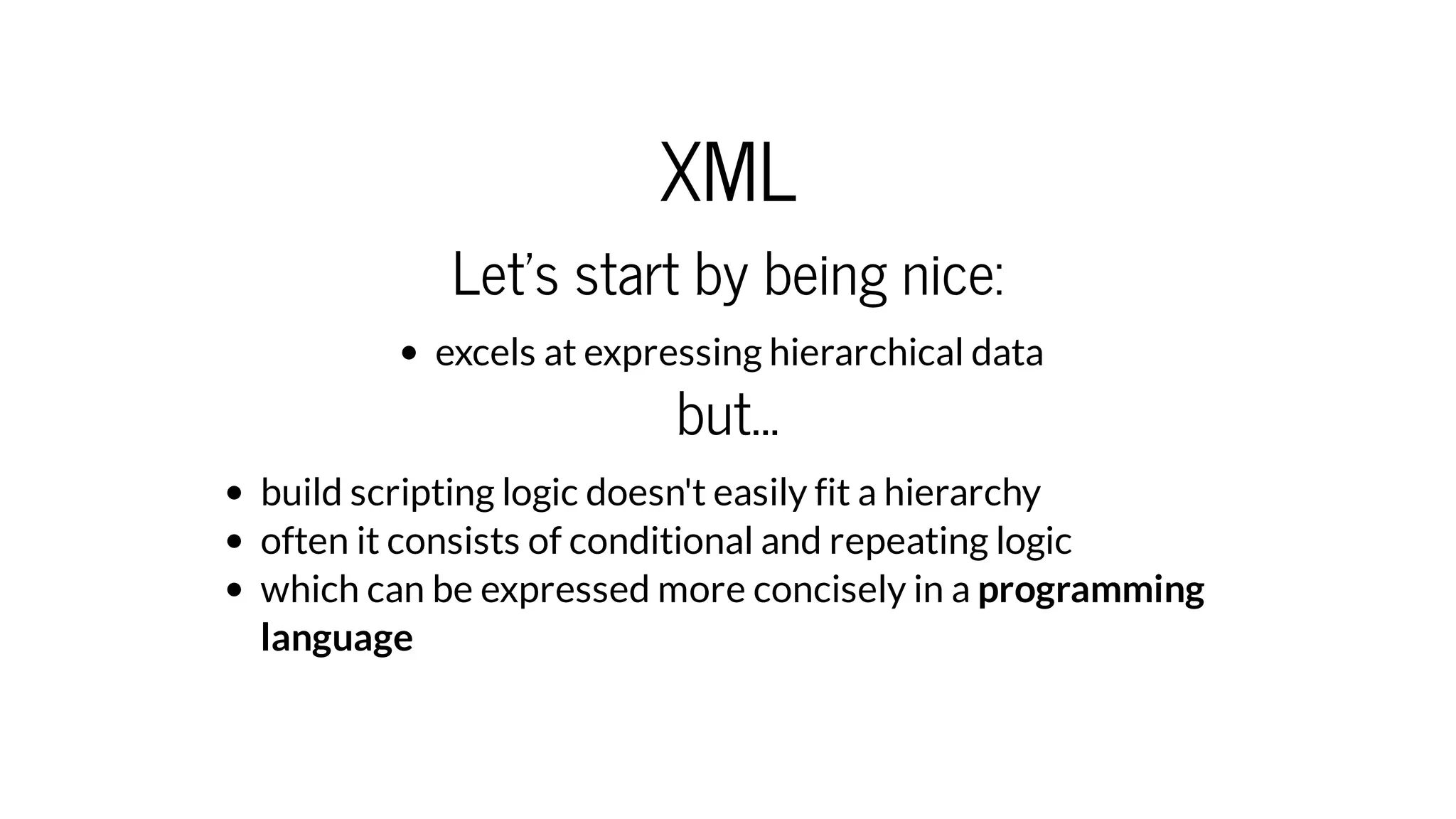 XML
Let's start by being nice:
excels at expressing hierarchical data
but...
build scripting logic doesn't easily fit a hierarchy
often it consists of conditional and repeating logic
which can be expressed more concisely in a programming
language
 