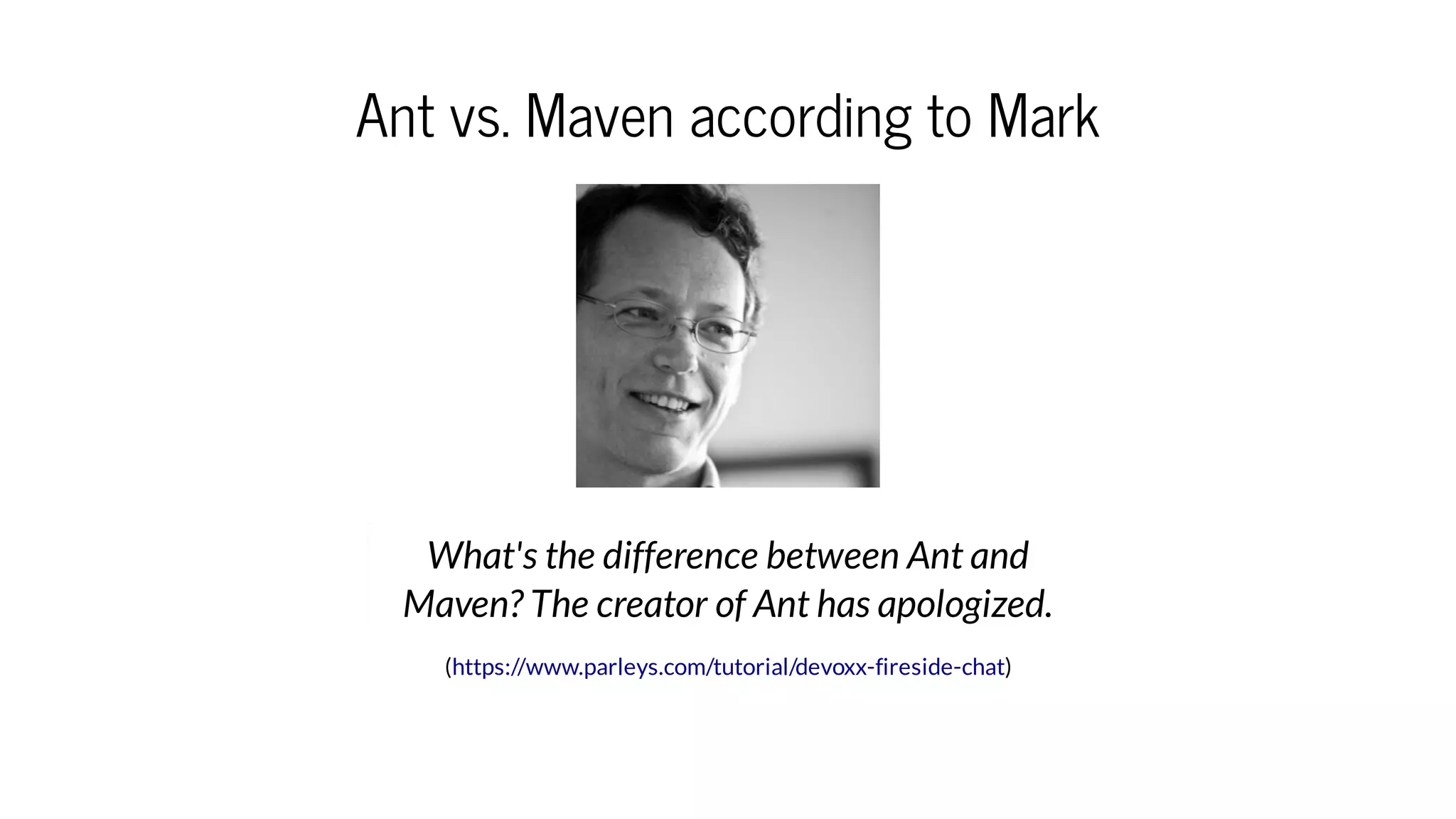 Ant vs. Maven according to Mark
( )
What's the difference between Ant and
Maven? The creator of Ant has apologized.
https://www.parleys.com/tutorial/devoxx-fireside-chat
 
