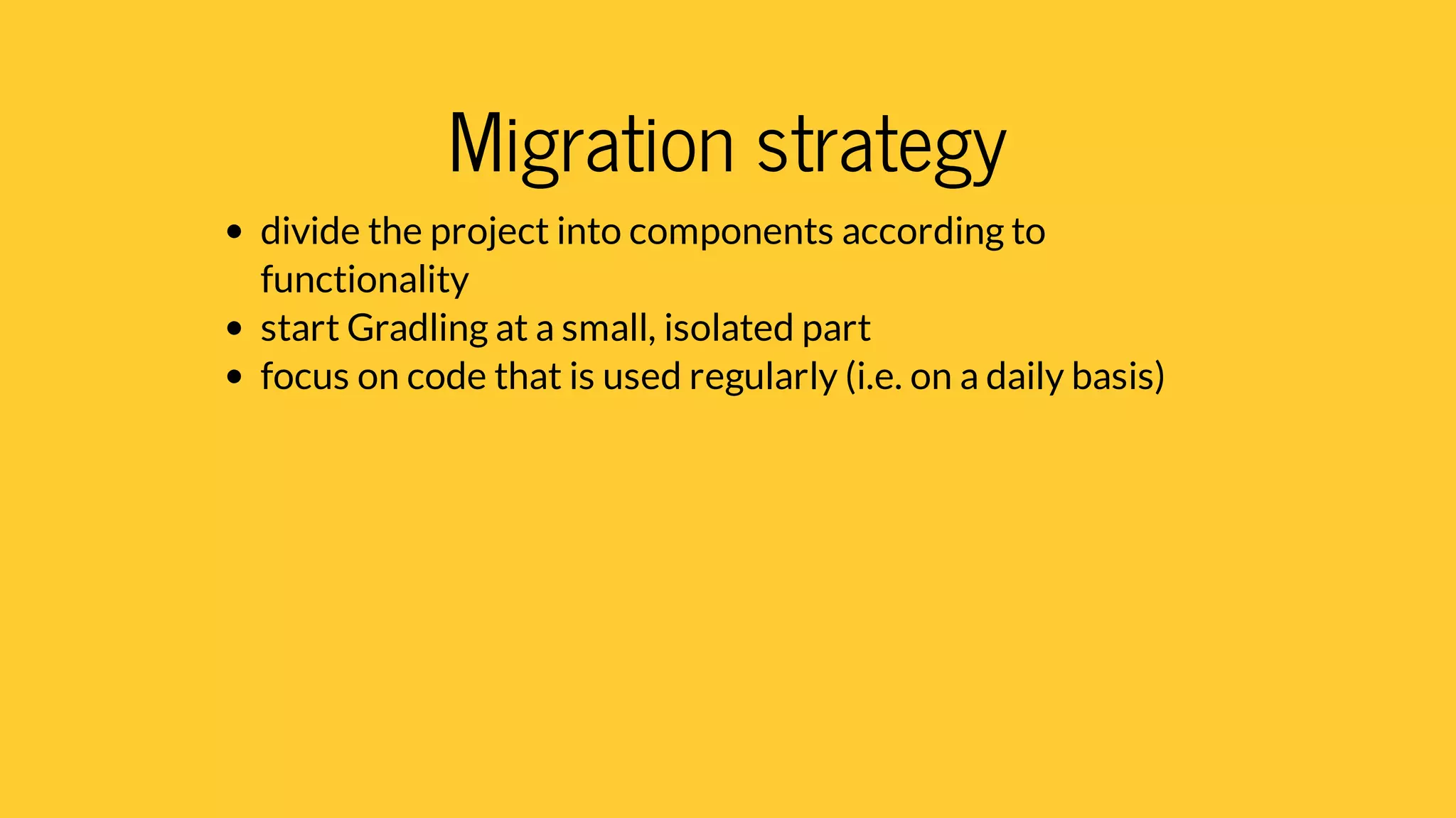 Migration strategy
divide the project into components according to
functionality
start Gradling at a small, isolated part
focus on code that is used regularly (i.e. on a daily basis)
 