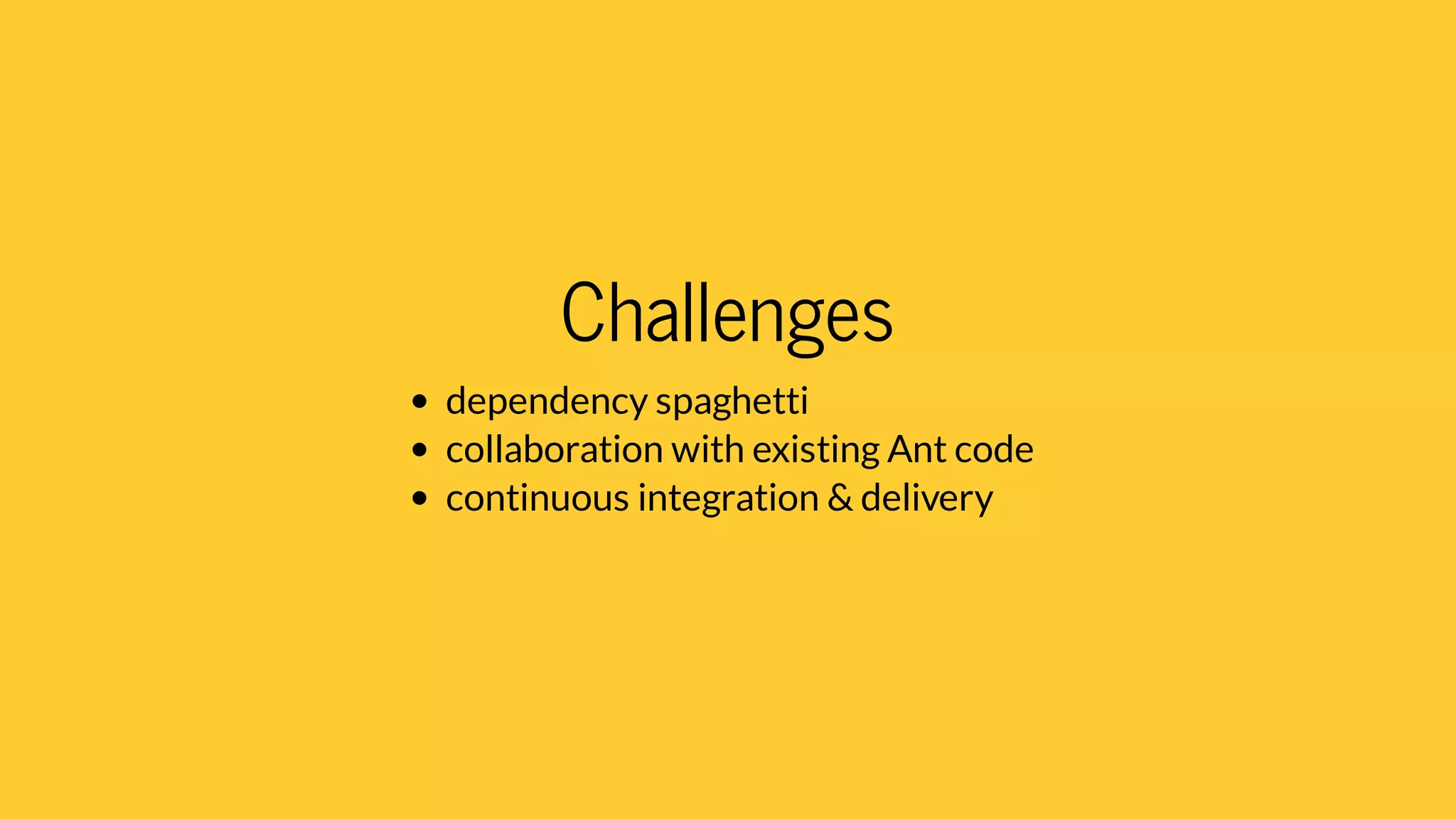 Challenges
dependency spaghetti
collaboration with existing Ant code
continuous integration & delivery
 