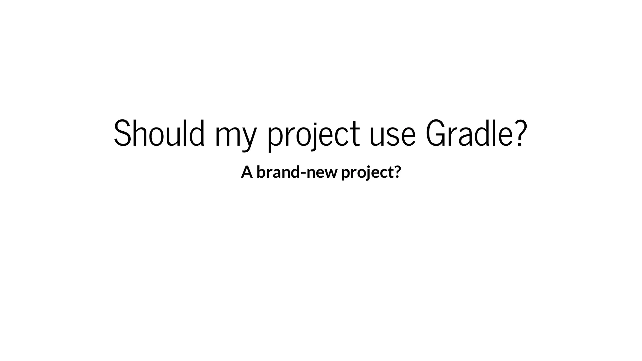 Should my project use Gradle?
A brand-new project?
 