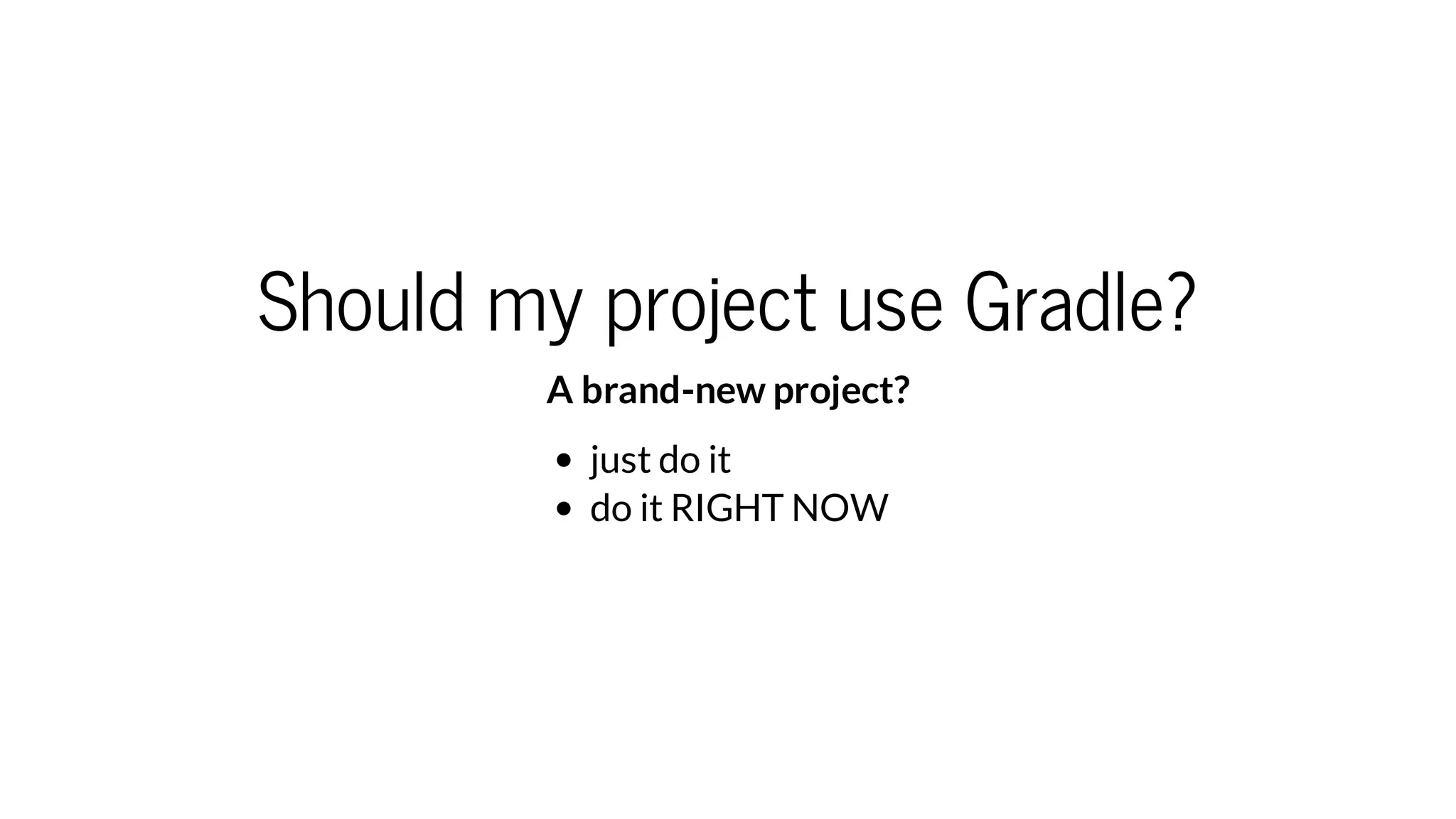 Should my project use Gradle?
A brand-new project?
just do it
do it RIGHT NOW
 