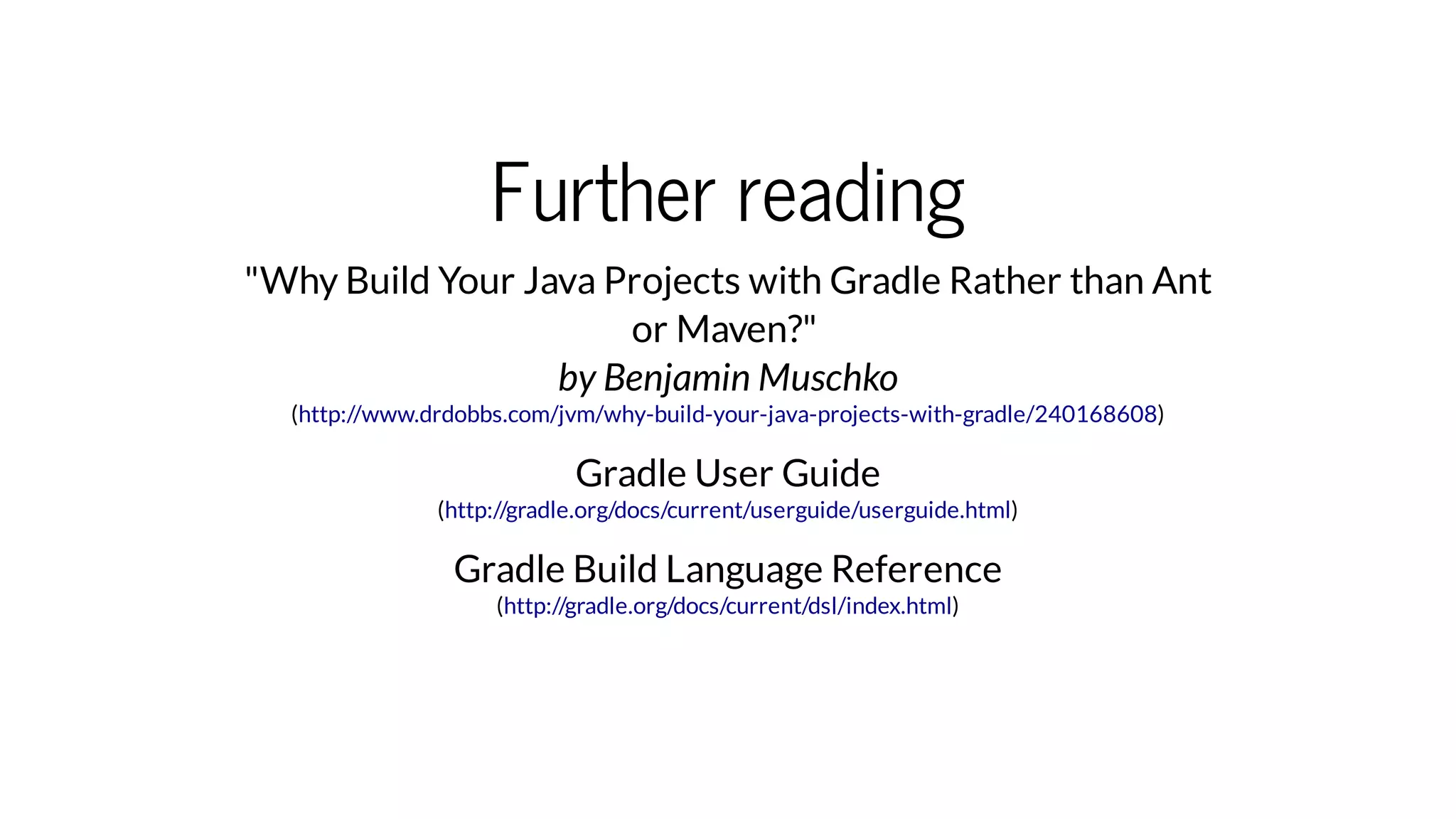 Further reading
"Why Build Your Java Projects with Gradle Rather than Ant
or Maven?"
by Benjamin Muschko
( )
Gradle User Guide
( )
Gradle Build Language Reference
( )
http://www.drdobbs.com/jvm/why-build-your-java-projects-with-gradle/240168608
http://gradle.org/docs/current/userguide/userguide.html
http://gradle.org/docs/current/dsl/index.html
 