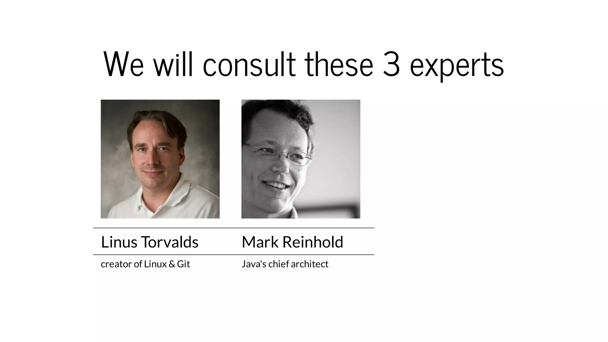 We will consult these 3 experts
Linus Torvalds Mark Reinhold
creator of Linux & Git Java's chief architect
 