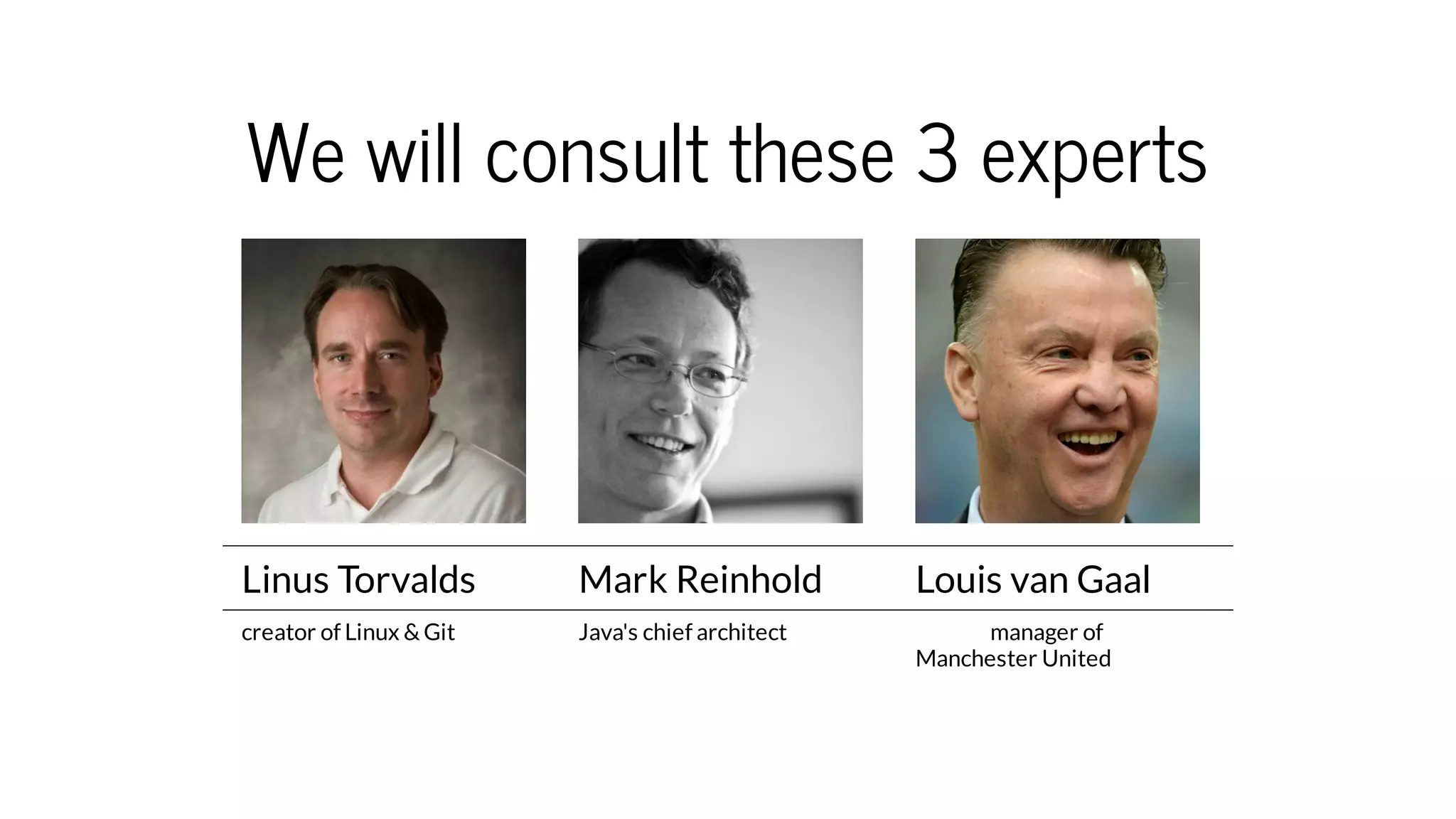 We will consult these 3 experts
Linus Torvalds Mark Reinhold Louis van Gaal
creator of Linux & Git Java's chief architect manager of
Manchester United
 