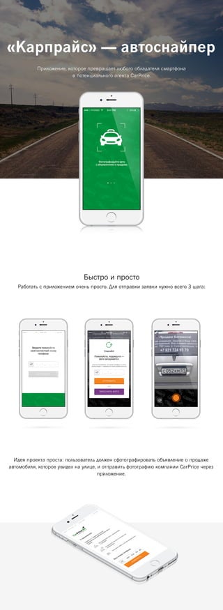 «Карпрайс» — автоснайпер
Приложение, которое превращает любого обладателя смартфона
в потенциального агента CarPrice.
Идея проекта проста: пользователь должен сфотографировать объявление о продаже
автомобиля, которое увидел на улице, и отправить фотографию компании CarPrice через
приложение.
Быстро и просто
Работать с приложением очень просто. Для отправки заявки нужно всего 3 шага:
 
