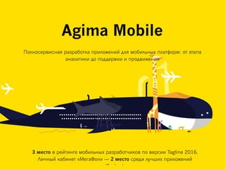 3 место в рейтинге мобильных разработчиков по версии Tagline 2016.
Личный кабинет «МегаФон» — 2 место среди лучших приложений
(Tagline).
Agima Mobile
Полносервисная разработка приложений для мобильных платформ: от этапа
аналитики до поддержки и продвижения
 