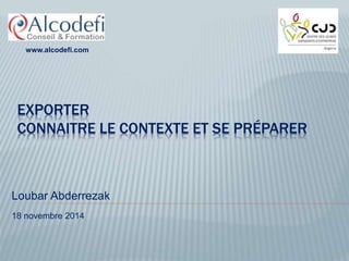 www.alcodefi.com 
EXPORTER 
CONNAITRE LE CONTEXTE ET SE PRÉPARER 
Loubar Abderrezak 
18 novembre 2014 
 