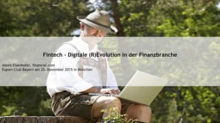 Fintech - Digitale (R)Evolution in der Finanzbranche
Alexis Eisenhofer, financial.com
Export-Club Bayern am 25. November 2015 in München
 