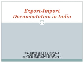 D R . B H U P I N D E R P S C H A H A L
A S S O C I A T E P R O F E S S O R ,
C H A N D I G A R H U N I V E R S I T Y ( P B . )
Export-Import
Documentation in India
 