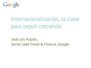 Internacionalización, la clave 
para seguir creciendo 
José Luis Pulpón, 
Sector Lead Travel & Finance, Google 
 