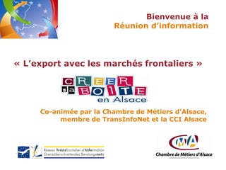 Bienvenue à la
Réunion d’information

« L’export avec les marchés frontaliers »

Co-animée par la Chambre de Métiers d’Alsace,
membre de TransInfoNet et la CCI Alsace

 