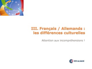 III. Français / Allemands :
les différences culturelles
Attention aux incompréhensions !

 