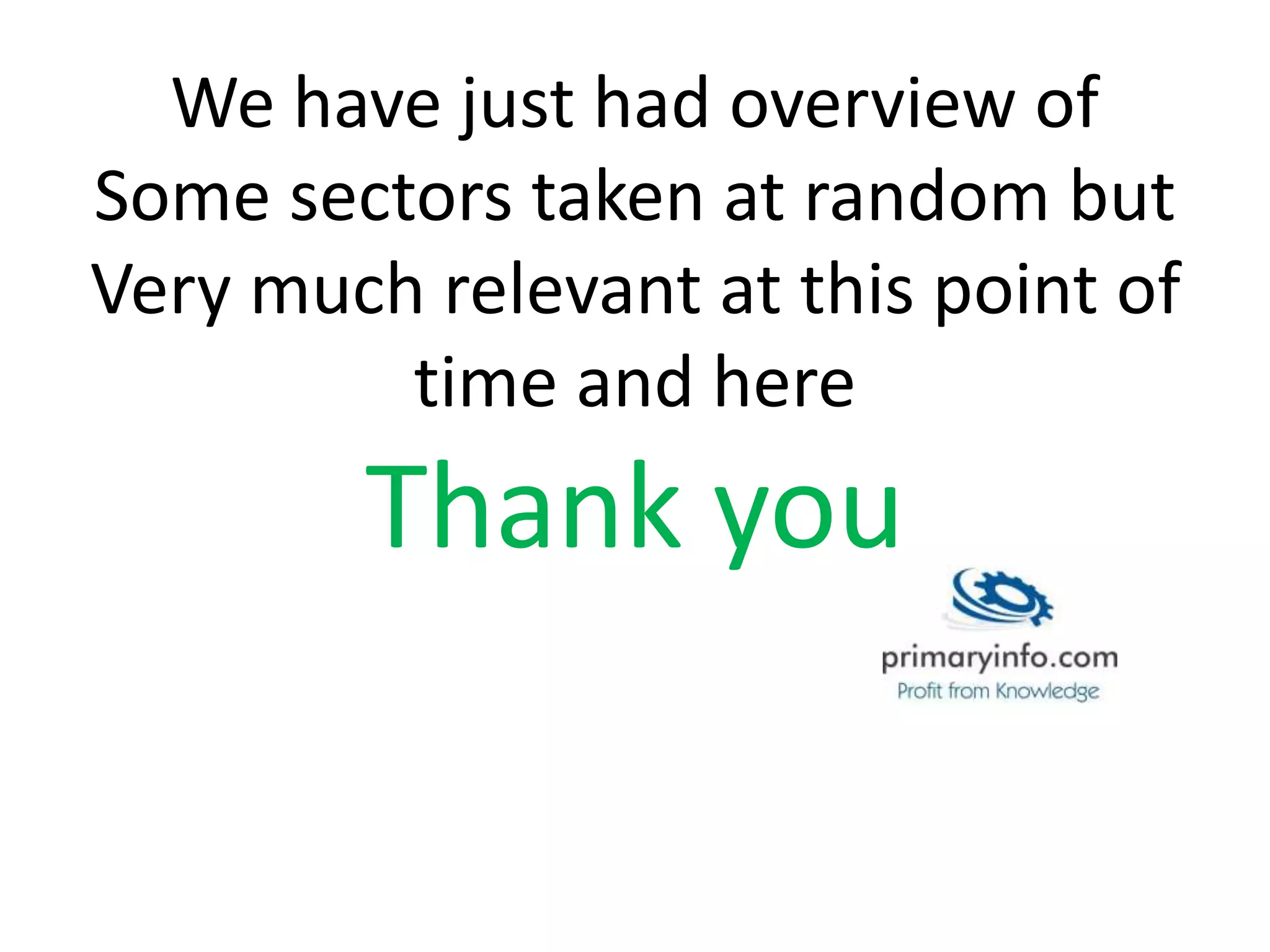 We have just had overview of
Some sectors taken at random but
Very much relevant at this point of
time and here
Thank you
 