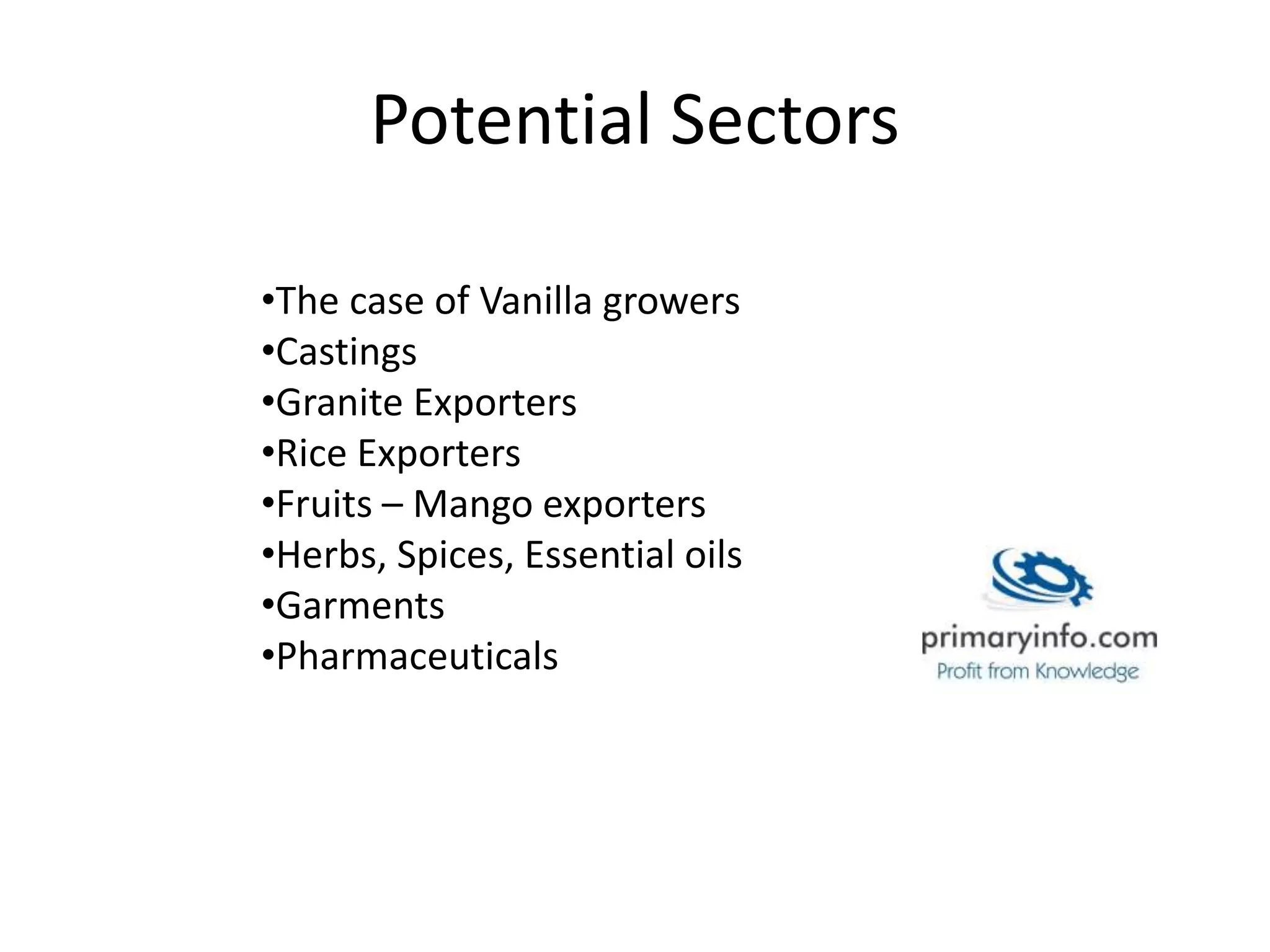 Potential Sectors
•The case of Vanilla growers
•Castings
•Granite Exporters
•Rice Exporters
•Fruits – Mango exporters
•Herbs, Spices, Essential oils
•Garments
•Pharmaceuticals
 