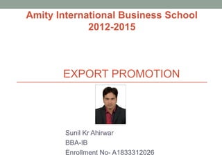 EXPORT PROMOTION
Sunil Kr Ahirwar
BBA-IB
Enrollment No- A1833312026
Amity International Business School
2012-2015
 