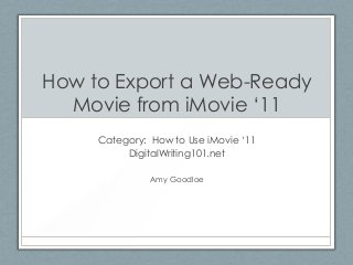 How to Export a Web-Ready
Movie from iMovie „11
Category: How to Use iMovie „11
DigitalWriting101.net
Amy Goodloe
 