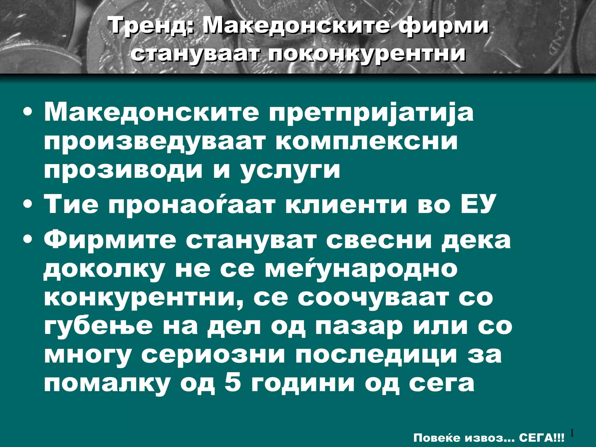 Тренд: Македонските фирми стануваат поконкурентни Македонските претпријатија произведуваат комплексни прозиводи и услуги Тие пронаоѓаат клиенти во ЕУ Фирмите стануват свесни дека доколку не се меѓународно конкурентни, се соочуваат со губење на дел од пазар или со многу сериозни последици за помалку од 5 години од сега 