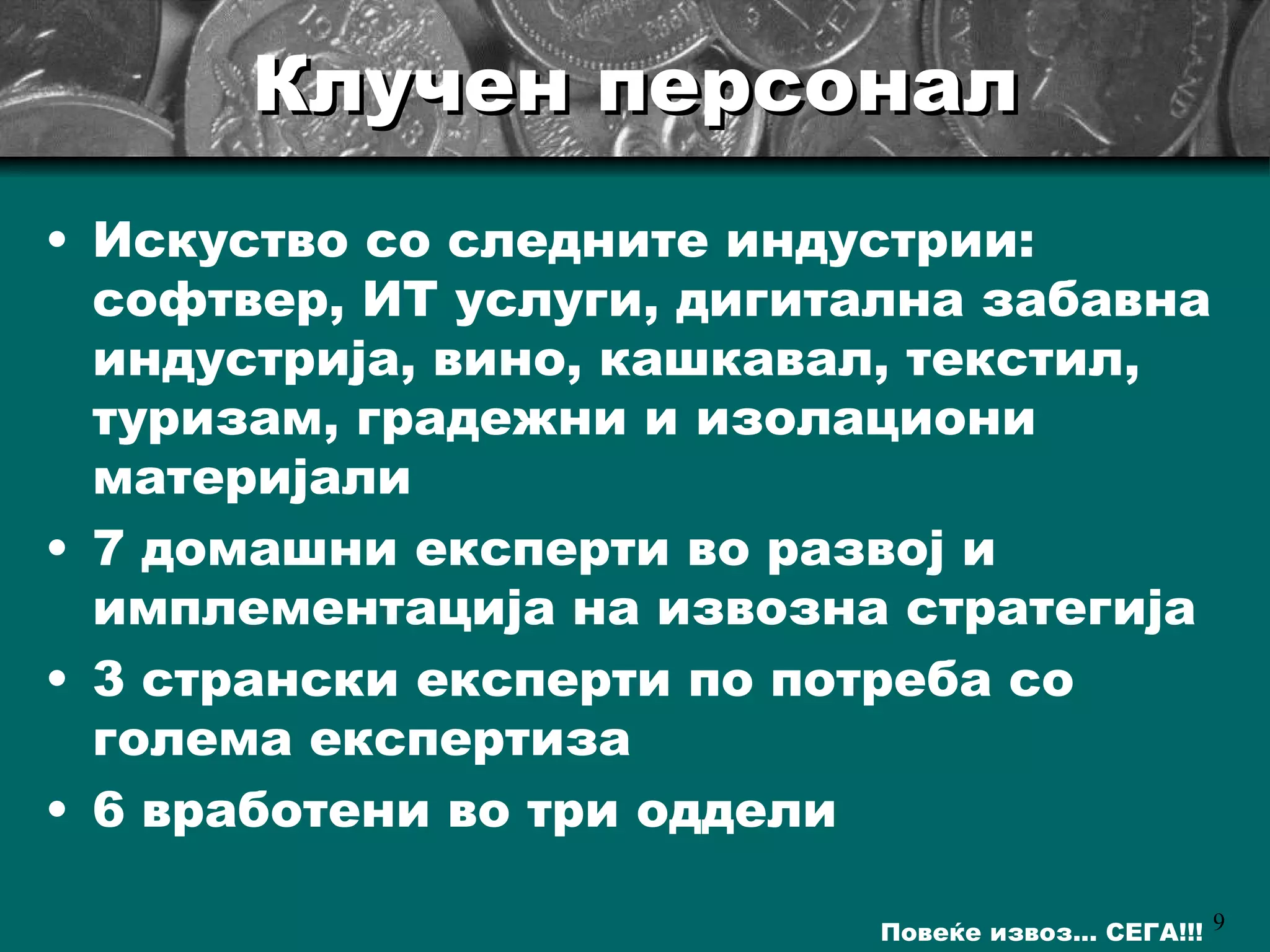 Клучен персонал Искуство со следните индустрии: софтвер, ИТ услуги, дигитална забавна индустрија, вино, кашкавал, текстил, туризам, градежни и изолациони материјали 7  домашни експерти во развој и имплементација на извозна стратегија 3  странски експерти по потреба со голема експертиза 6 вработени во три оддели 