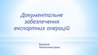 Документальне
забезпечення
експортних операцій
Виконала
Похільченко Ірина
 