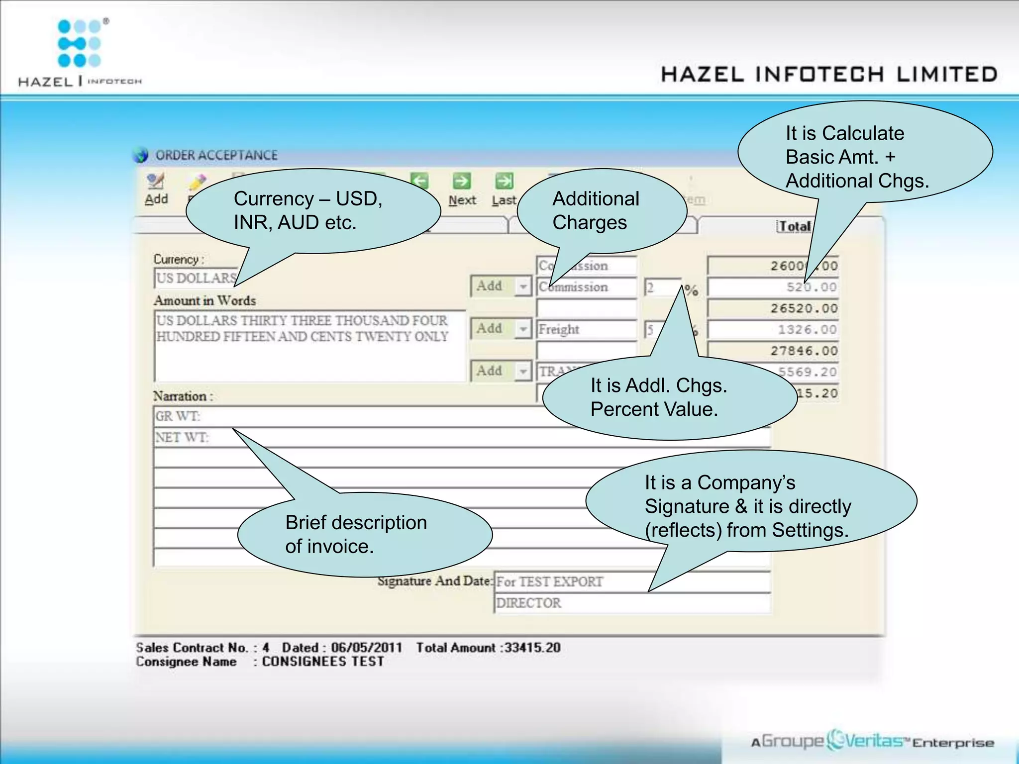 It is Addl. Chgs.
Percent Value.
Additional
Charges
Currency – USD,
INR, AUD etc.
It is Calculate
Basic Amt. +
Additional Chgs.
It is a Company’s
Signature & it is directly
(reflects) from Settings.Brief description
of invoice.
 