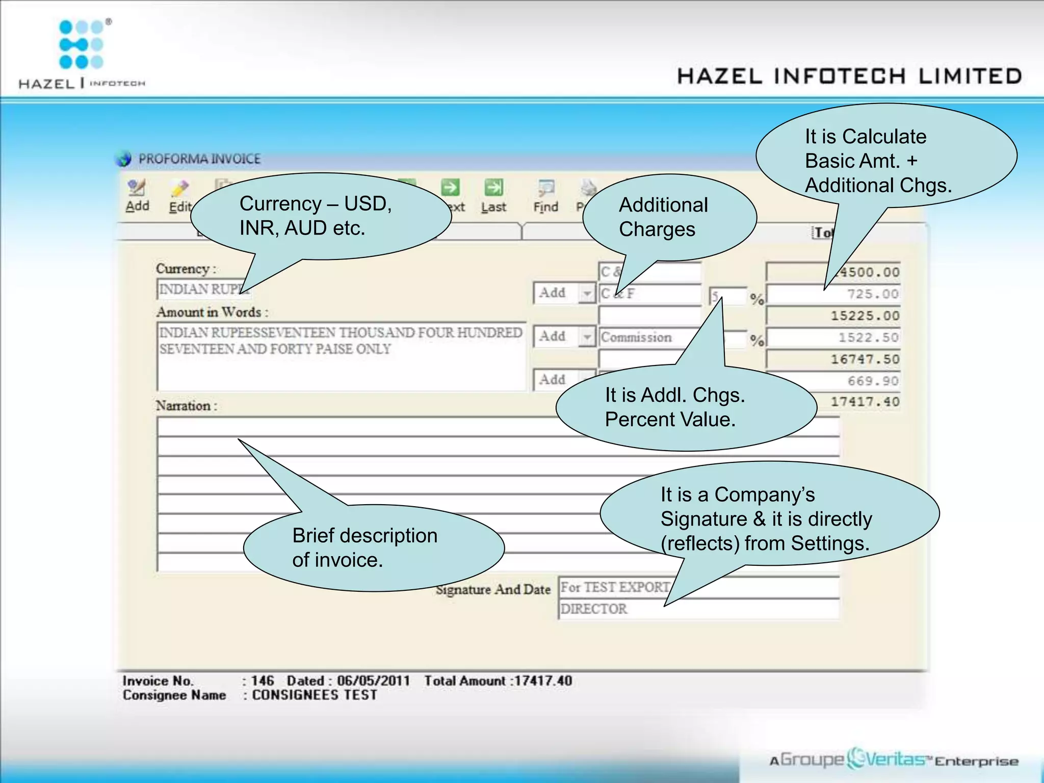 It is Addl. Chgs.
Percent Value.
Additional
Charges
Currency – USD,
INR, AUD etc.
It is Calculate
Basic Amt. +
Additional Chgs.
It is a Company’s
Signature & it is directly
(reflects) from Settings.Brief description
of invoice.
 