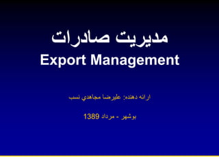 ‫مديريت‬‫صادرات‬
Export Management
‫دهنده‬ ‫ارائه‬:‫عليرضا‬‫مجاهدي‬‫نسب‬
‫بوشهر‬-‫مرداد‬1389
 