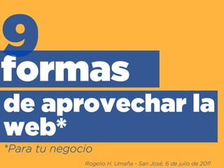 9
formas
de aprovechar la
web*
*Para tu negocio
              Rogelio H. Umaña - San José, 6 de julio de 2011
 