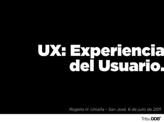 UX: Experiencia
    del Usuario.

   Rogelio H. Umaña - San José, 6 de julio de 2011
 
