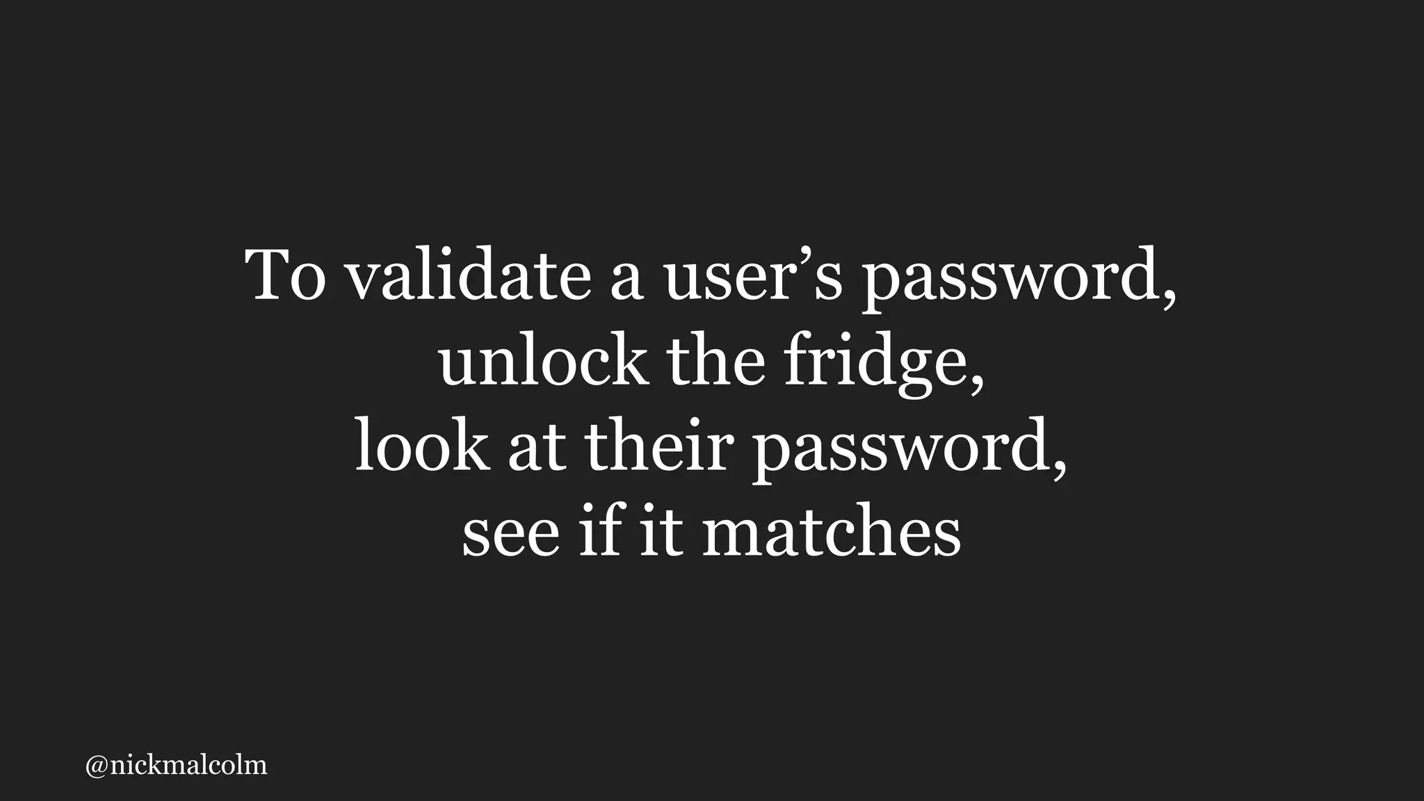 @nickmalcolm
To validate a user’s password,
unlock the fridge,
look at their password,
see if it matches
 