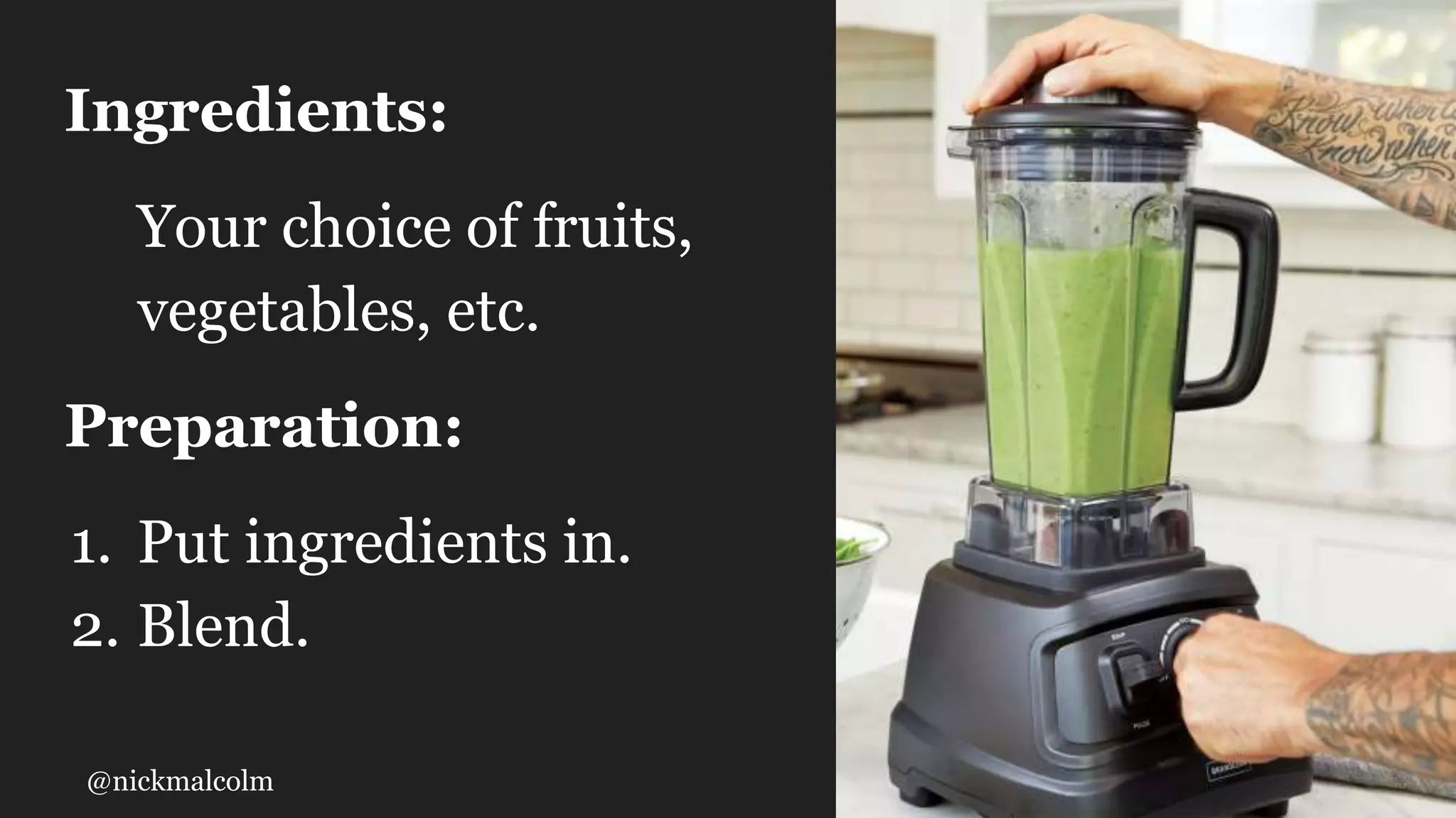 @nickmalcolm
Ingredients:
Your choice of fruits,
vegetables, etc.
Preparation:
1. Put ingredients in.
2. Blend.
 