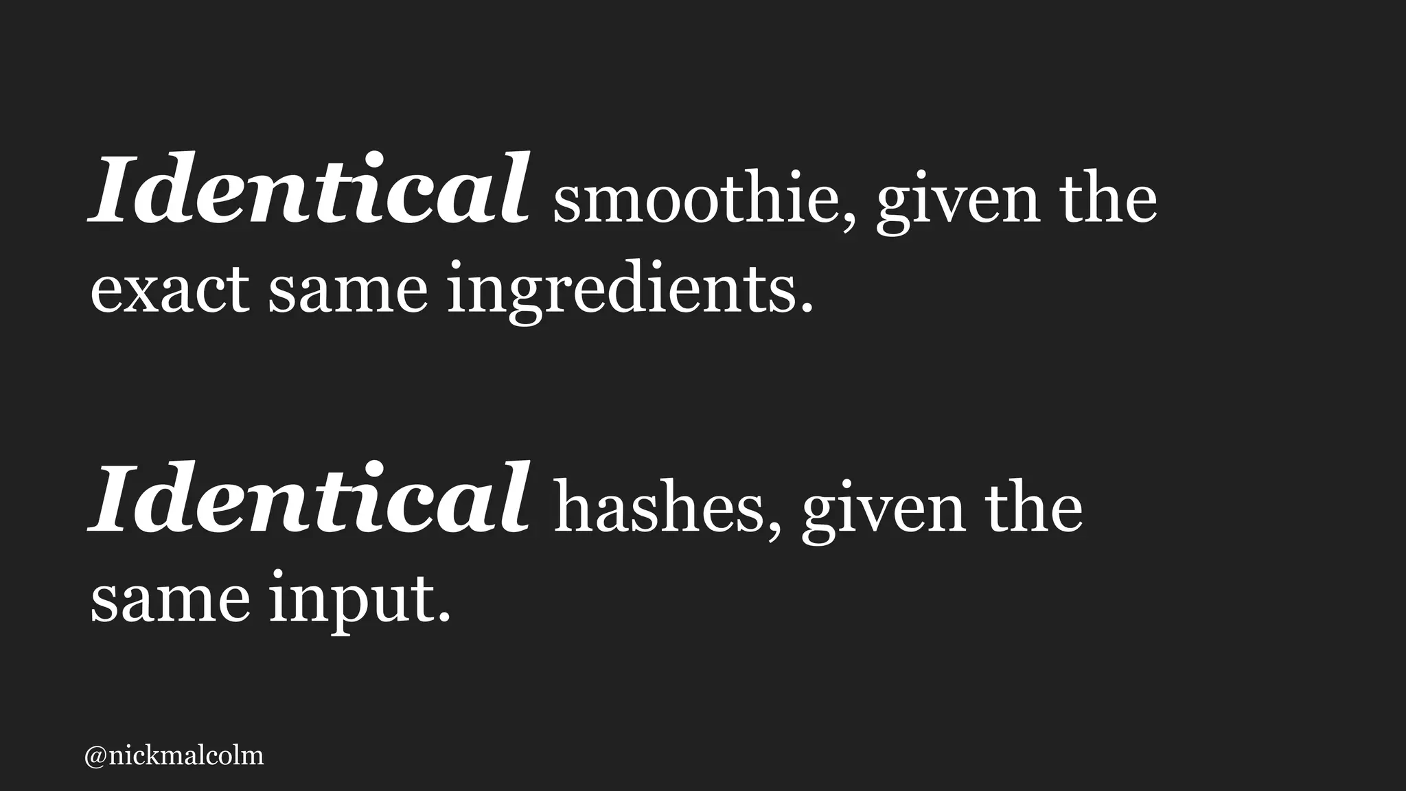 @nickmalcolm
Identical smoothie, given the
exact same ingredients.
Identical hashes, given the
same input.
 
