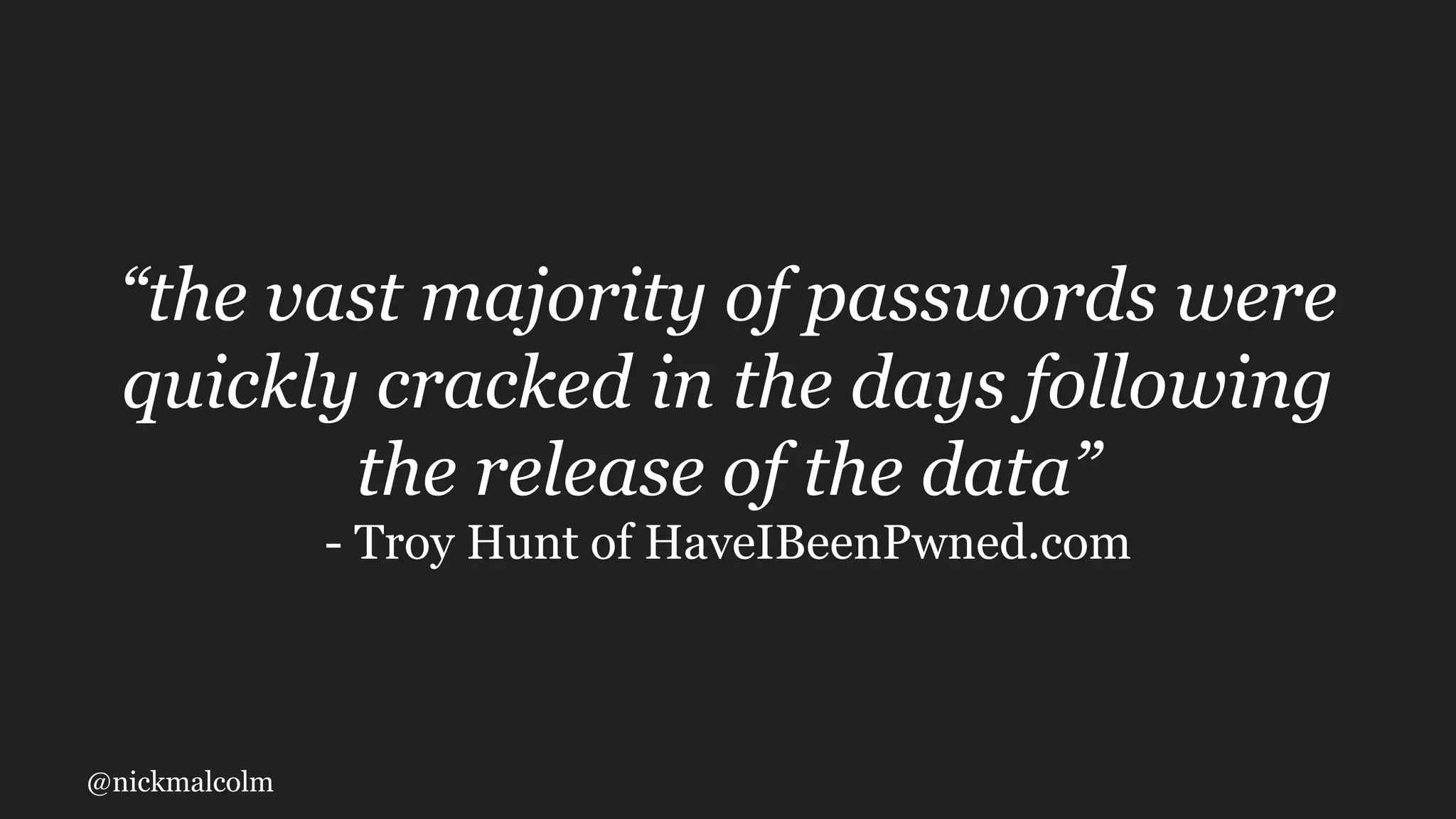 @nickmalcolm
“the vast majority of passwords were
quickly cracked in the days following
the release of the data”
- Troy Hunt of HaveIBeenPwned.com
 