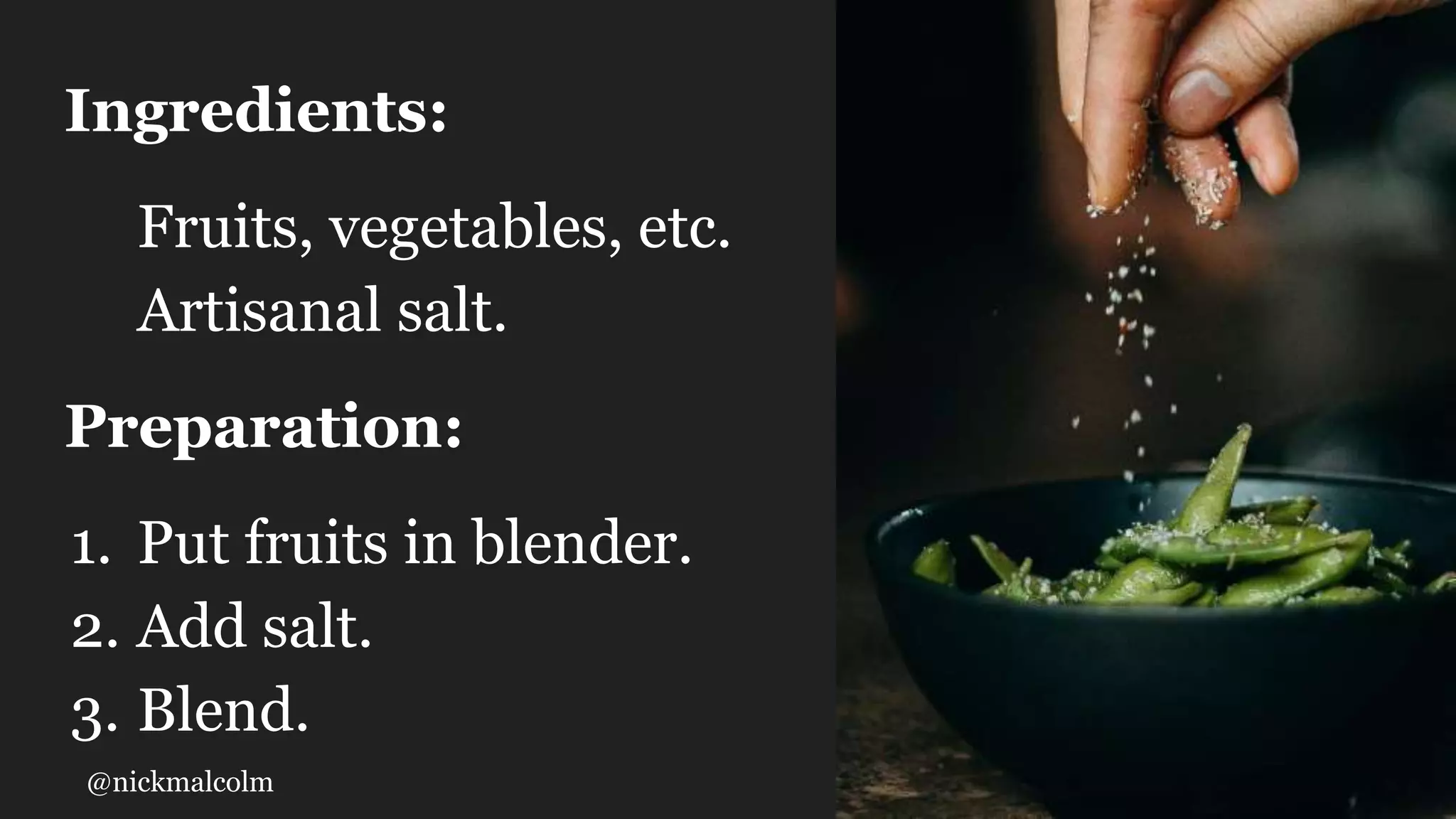 @nickmalcolm
Ingredients:
Fruits, vegetables, etc.
Artisanal salt.
Preparation:
1. Put fruits in blender.
2. Add salt.
3. Blend.
 