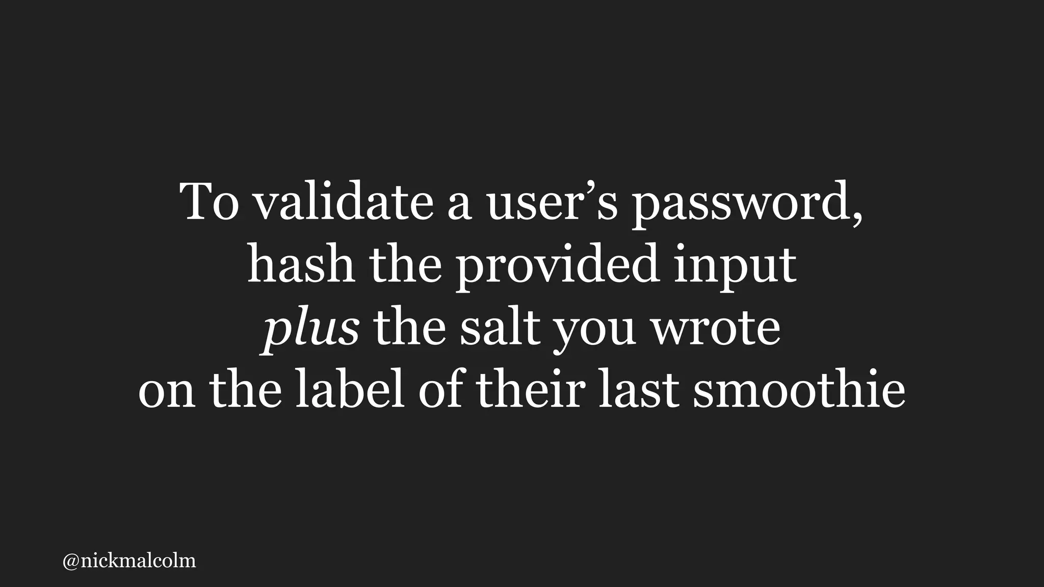 @nickmalcolm
To validate a user’s password,
hash the provided input
plus the salt you wrote
on the label of their last smoothie
 