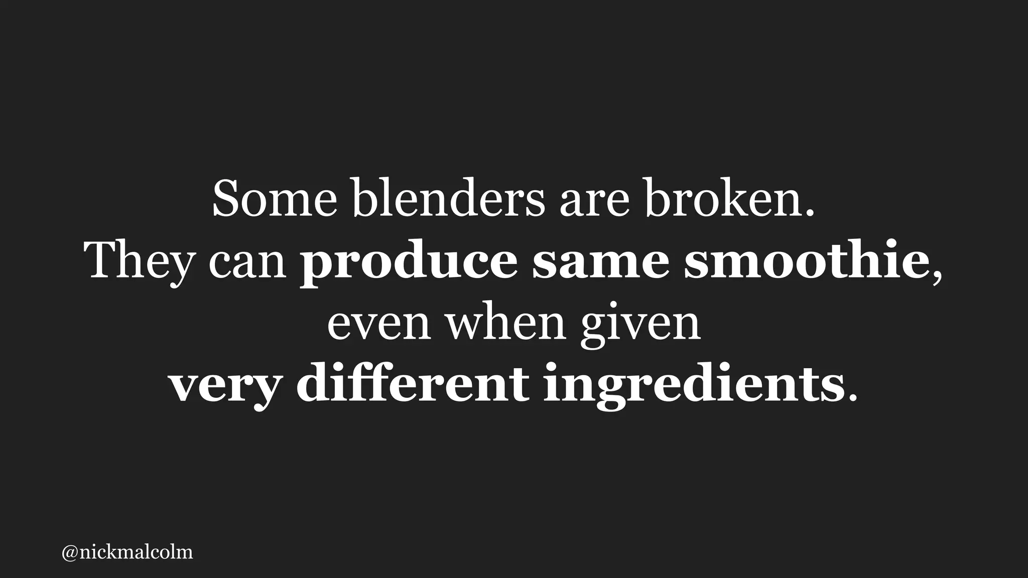 @nickmalcolm
Some blenders are broken.
They can produce same smoothie,
even when given
very different ingredients.
 