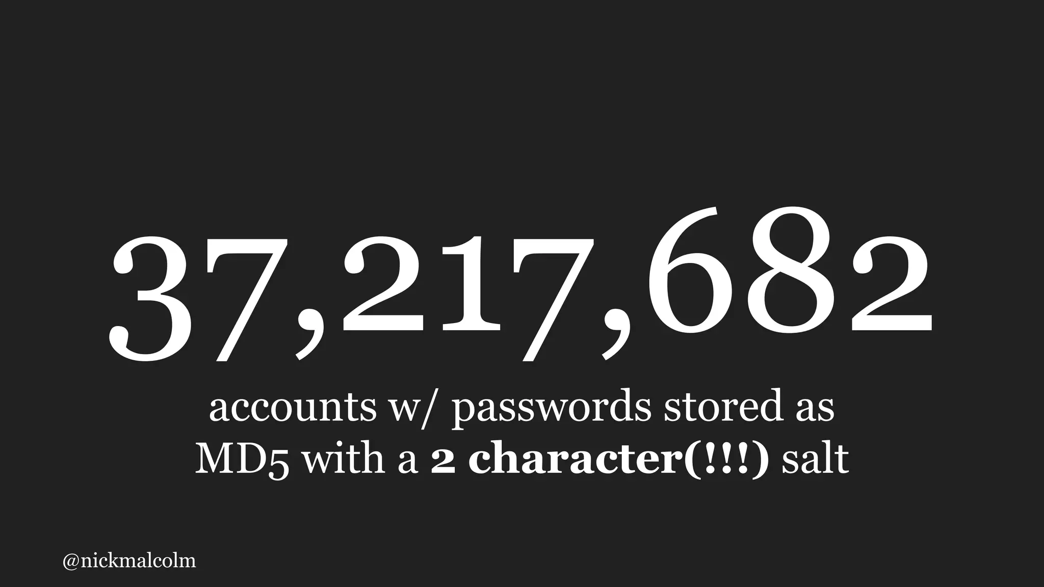 @nickmalcolm
37,217,682
accounts w/ passwords stored as
MD5 with a 2 character(!!!) salt
 