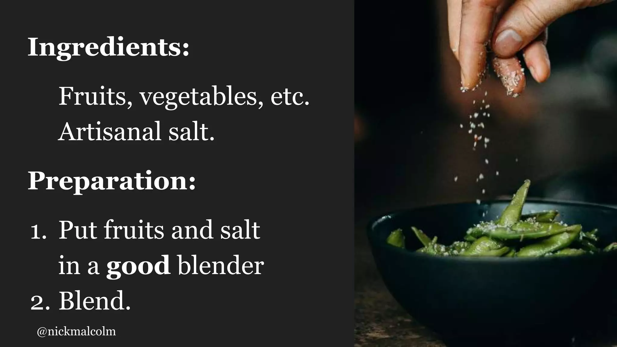@nickmalcolm
Ingredients:
Fruits, vegetables, etc.
Artisanal salt.
Preparation:
1. Put fruits and salt
in a good blender
2. Blend.
 
