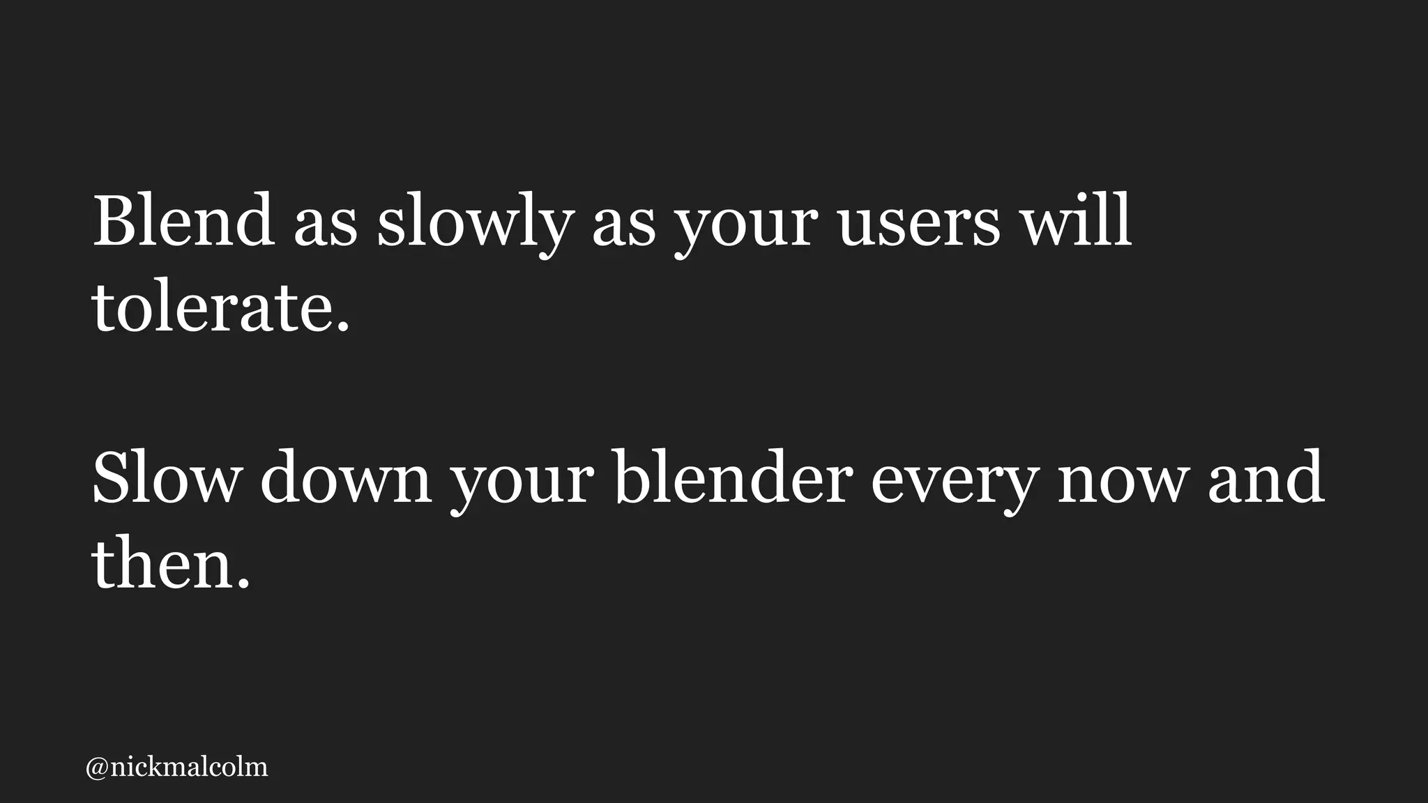 @nickmalcolm
Blend as slowly as your users will
tolerate.
Slow down your blender every now and
then.
 