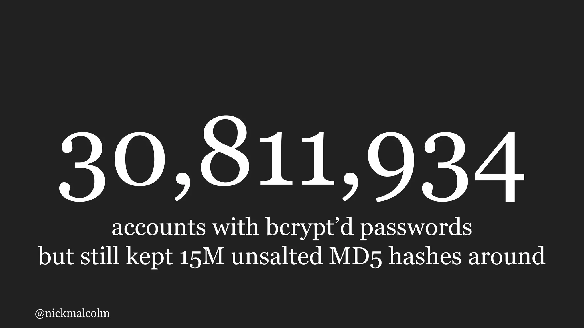 @nickmalcolm
30,811,934
accounts with bcrypt’d passwords
but still kept 15M unsalted MD5 hashes around
 