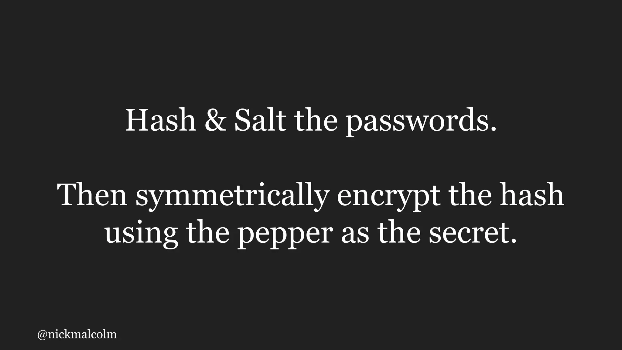 @nickmalcolm
Hash & Salt the passwords.
Then symmetrically encrypt the hash
using the pepper as the secret.
 