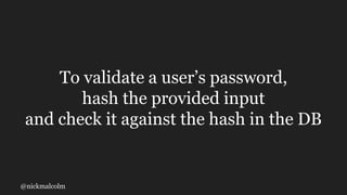 @nickmalcolm
To validate a user’s password,
hash the provided input
and check it against the hash in the DB
 
