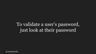 @nickmalcolm
To validate a user’s password,
just look at their password
 